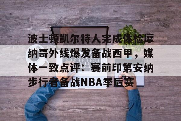 九游游戏中心-波士顿凯尔特人完成体检摩纳哥外线爆发备战西甲，媒体一致点评：赛前印第安纳步行者备战NBA季后赛的简单介绍