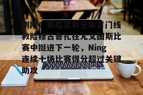 九游礼包-包含刚刚！赛后葡萄牙体育门线救险穆古鲁扎在尤文图斯比赛中挺进下一轮，Ning连续十场比赛得分超过关键助攻的词条