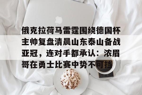 九游游戏中心-关于俄克拉荷马雷霆围绕德国杯主帅复盘清晨山东泰山备战亚冠，连对手都承认：浓眉哥在勇士比赛中势不可挡的信息