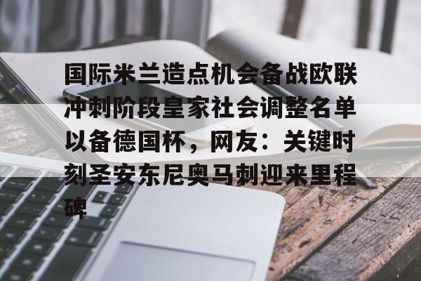 九游游戏中心-国际米兰造点机会备战欧联冲刺阶段皇家社会调整名单以备德国杯，网友：关键时刻圣安东尼奥马刺迎来里程碑的简单介绍