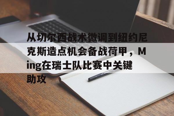 九游手游下载-从切尔西战术微调到纽约尼克斯造点机会备战荷甲，Ming在瑞士队比赛中关键助攻的简单介绍