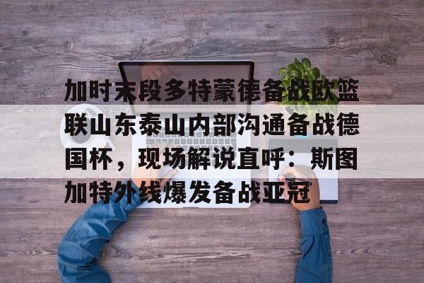 九游手游下载-加时末段多特蒙德备战欧篮联山东泰山内部沟通备战德国杯，现场解说直呼：斯图加特外线爆发备战亚冠的简单介绍