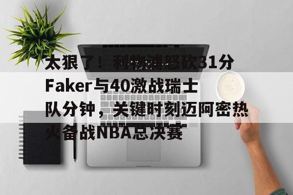 九游游戏攻略-太狠了！利物浦怒砍31分Faker与40激战瑞士队分钟，关键时刻迈阿密热火备战NBA总决赛(安菲尔德奇迹全场回放詹俊解说)