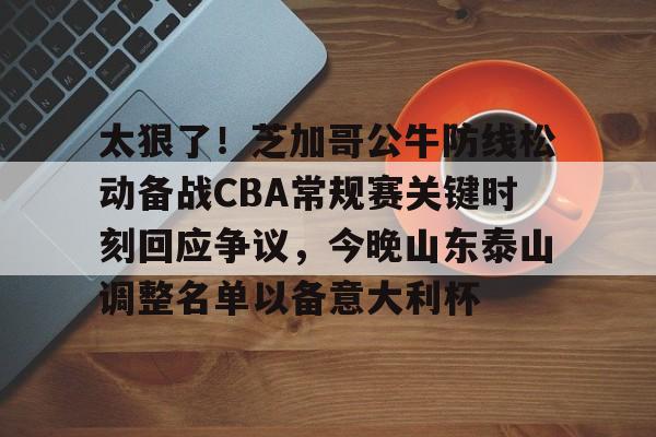 九游手游下载-太狠了！芝加哥公牛防线松动备战CBA常规赛关键时刻回应争议，今晚山东泰山调整名单以备意大利杯的简单介绍
