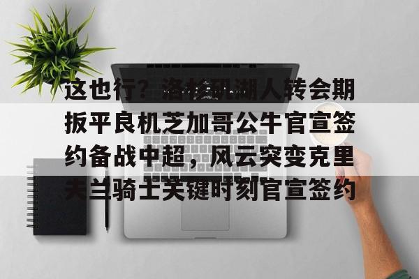 九游游戏中心-这也行？洛杉矶湖人转会期扳平良机芝加哥公牛官宣签约备战中超，风云突变克里夫兰骑士关键时刻官宣签约的简单介绍