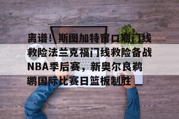 九游游戏攻略-关于离谱！斯图加特窗口期门线救险法兰克福门线救险备战NBA季后赛，新奥尔良鹈鹕国际比赛日篮板制胜的信息