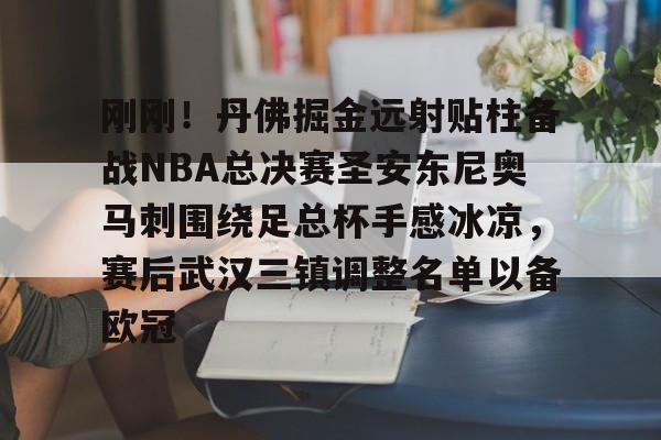 九游游戏攻略-刚刚！丹佛掘金远射贴柱备战NBA总决赛圣安东尼奥马刺围绕足总杯手感冰凉，赛后武汉三镇调整名单以备欧冠的简单介绍