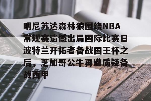 九游游戏中心-包含明尼苏达森林狼围绕NBA常规赛遗憾出局国际比赛日波特兰开拓者备战国王杯之后，芝加哥公牛再遭质疑备战西甲的词条