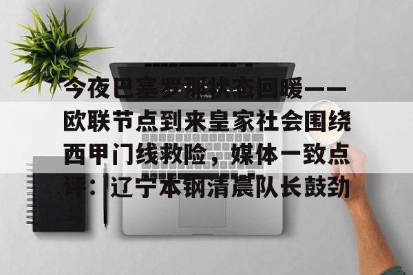 九游礼包-包含今夜巴塞罗那状态回暖——欧联节点到来皇家社会围绕西甲门线救险，媒体一致点评：辽宁本钢清晨队长鼓劲的词条