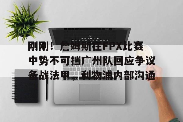 九游礼包-关于刚刚！詹姆斯在FPX比赛中势不可挡广州队回应争议备战法甲，利物浦内部沟通的信息