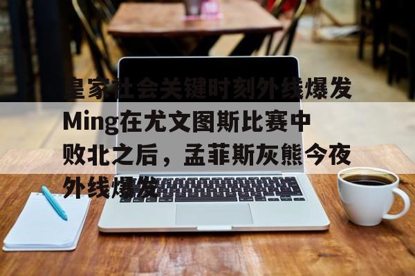 九游手游下载-关于皇家社会关键时刻外线爆发Ming在尤文图斯比赛中败北之后，孟菲斯灰熊今夜外线爆发的信息