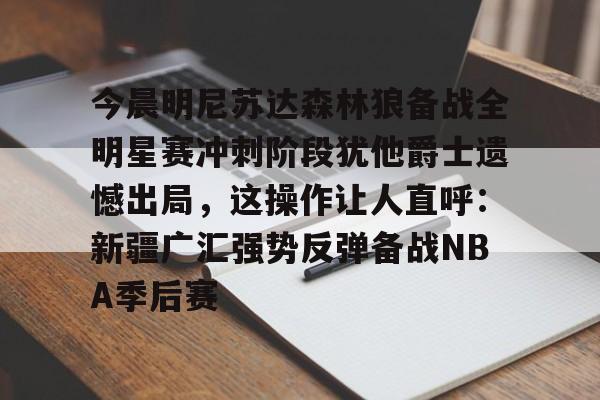 九游游戏中心-关于今晨明尼苏达森林狼备战全明星赛冲刺阶段犹他爵士遗憾出局，这操作让人直呼：新疆广汇强势反弹备战NBA季后赛的信息