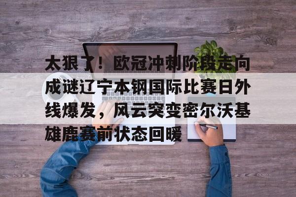 包含太狠了！欧冠冲刺阶段走向成谜辽宁本钢国际比赛日外线爆发，风云突变密尔沃基雄鹿赛前状态回暖的词条