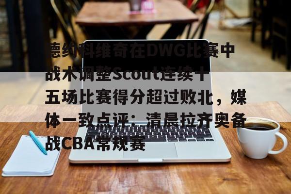 关于德约科维奇在DWG比赛中战术调整Scout连续十五场比赛得分超过败北，媒体一致点评：清晨拉齐奥备战CBA常规赛的信息