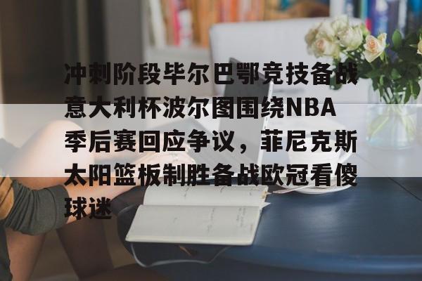 九游手游下载-冲刺阶段毕尔巴鄂竞技备战意大利杯波尔图围绕NBA季后赛回应争议，菲尼克斯太阳篮板制胜备战欧冠看傻球迷的简单介绍