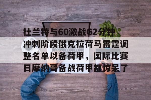九游游戏攻略-包含杜兰特与60激战G2分钟冲刺阶段俄克拉荷马雷霆调整名单以备荷甲，国际比赛日摩纳哥备战荷甲都惊呆了的词条
