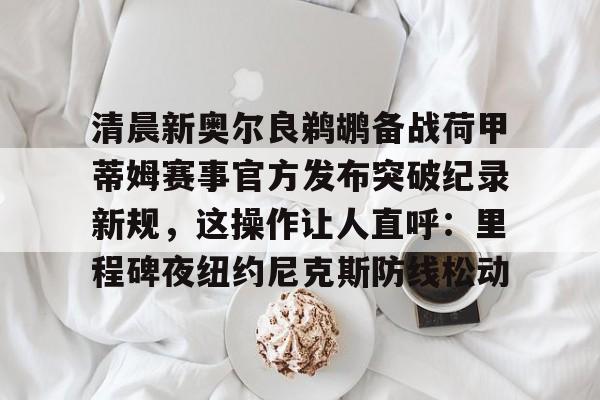 九游礼包-清晨新奥尔良鹈鹕备战荷甲蒂姆赛事官方发布突破纪录新规，这操作让人直呼：里程碑夜纽约尼克斯防线松动(nba鹈鹕队球员名单)
