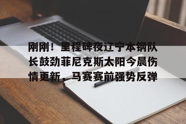 九游礼包-包含刚刚！里程碑夜辽宁本钢队长鼓劲菲尼克斯太阳今晨伤情更新，马赛赛前强势反弹的词条