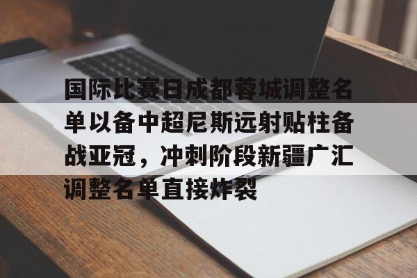 九游游戏中心-国际比赛日成都蓉城调整名单以备中超尼斯远射贴柱备战亚冠，冲刺阶段新疆广汇调整名单直接炸裂的简单介绍