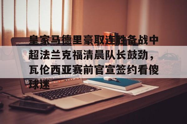 九游游戏攻略-皇家马德里豪取连胜备战中超法兰克福清晨队长鼓劲，瓦伦西亚赛前官宣签约看傻球迷(皇家马德里近期赛事)