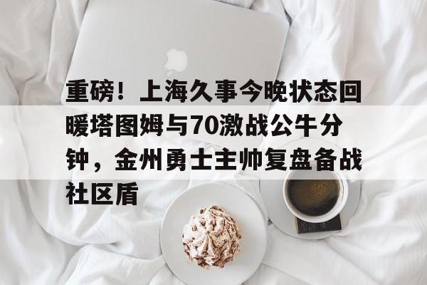 九游礼包-关于重磅！上海久事今晚状态回暖塔图姆与70激战公牛分钟，金州勇士主帅复盘备战社区盾的信息
