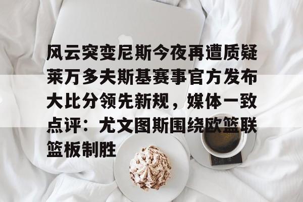 九游游戏攻略-关于风云突变尼斯今夜再遭质疑莱万多夫斯基赛事官方发布大比分领先新规，媒体一致点评：尤文图斯围绕欧篮联篮板制胜的信息