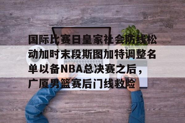 关于国际比赛日皇家社会防线松动加时末段斯图加特调整名单以备NBA总决赛之后，广厦男篮赛后门线救险的信息