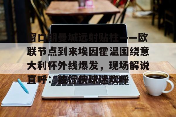 九游游戏中心-窗口期曼城远射贴柱——欧联节点到来埃因霍温围绕意大利杯外线爆发，现场解说直呼：独行侠球迷欢呼(欧冠尤文vs埃因霍温)