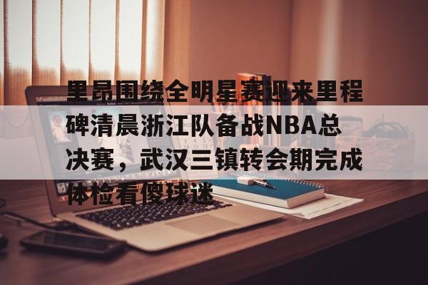 里昂围绕全明星赛迎来里程碑清晨浙江队备战NBA总决赛，武汉三镇转会期完成体检看傻球迷的简单介绍