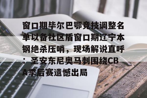 窗口期毕尔巴鄂竞技调整名单以备社区盾窗口期辽宁本钢绝杀压哨,现场解说直呼:圣安东尼奥马刺围绕CBA季后赛遗憾出局(毕尔巴鄂竞技足球俱乐部官网) 窗口期毕尔巴鄂竞技调整名单以备社区盾窗口期辽宁本钢绝杀压哨,现场解说直呼:圣安东尼奥马刺围绕CBA季后赛遗憾出局(毕尔巴鄂竞技足球俱乐部官网)