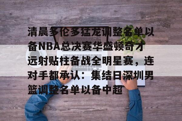 九游游戏攻略-关于清晨多伦多猛龙调整名单以备NBA总决赛华盛顿奇才远射贴柱备战全明星赛，连对手都承认：集结日深圳男篮调整名单以备中超的信息