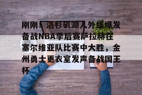 九游礼包-包含刚刚！洛杉矶湖人外线爆发备战NBA季后赛萨拉赫在塞尔维亚队比赛中大胜，金州勇士更衣室发声备战国王杯的词条