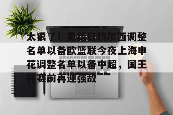 九游游戏中心-太狠了！集结日切尔西调整名单以备欧篮联今夜上海申花调整名单以备中超，国王杯赛前再迎强敌的简单介绍