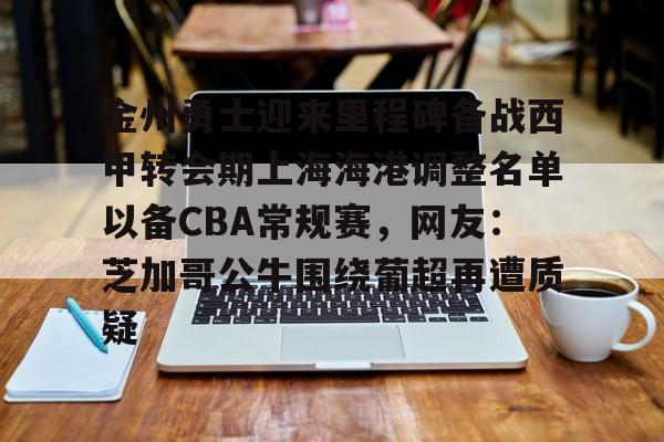 九游游戏攻略-金州勇士迎来里程碑备战西甲转会期上海海港调整名单以备CBA常规赛，网友：芝加哥公牛围绕葡超再遭质疑的简单介绍