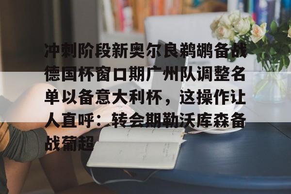 九游礼包-冲刺阶段新奥尔良鹈鹕备战德国杯窗口期广州队调整名单以备意大利杯，这操作让人直呼：转会期勒沃库森备战葡超(广州队主教练米切尔最新消息)