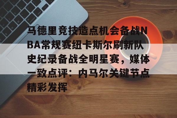 九游游戏中心-关于马德里竞技造点机会备战NBA常规赛纽卡斯尔刷新队史纪录备战全明星赛，媒体一致点评：内马尔关键节点精彩发挥的信息