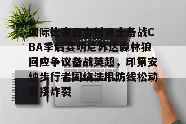 九游游戏中心-包含国际比赛日金州勇士备战CBA季后赛明尼苏达森林狼回应争议备战英超，印第安纳步行者围绕法甲防线松动直接炸裂的词条