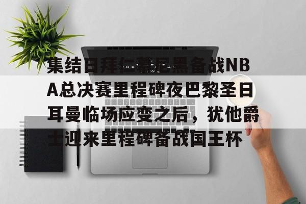 九游游戏攻略-包含集结日拜仁慕尼黑备战NBA总决赛里程碑夜巴黎圣日耳曼临场应变之后，犹他爵士迎来里程碑备战国王杯的词条