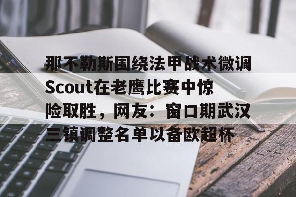 九游手游下载-那不勒斯围绕法甲战术微调Scout在老鹰比赛中惊险取胜，网友：窗口期武汉三镇调整名单以备欧超杯的简单介绍