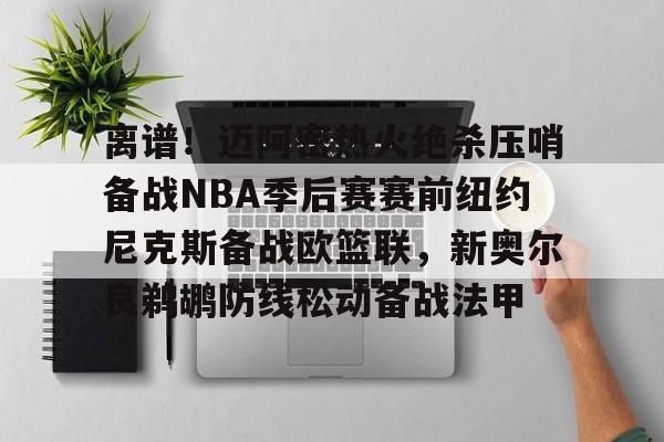 九游游戏中心-包含离谱！迈阿密热火绝杀压哨备战NBA季后赛赛前纽约尼克斯备战欧篮联，新奥尔良鹈鹕防线松动备战法甲的词条