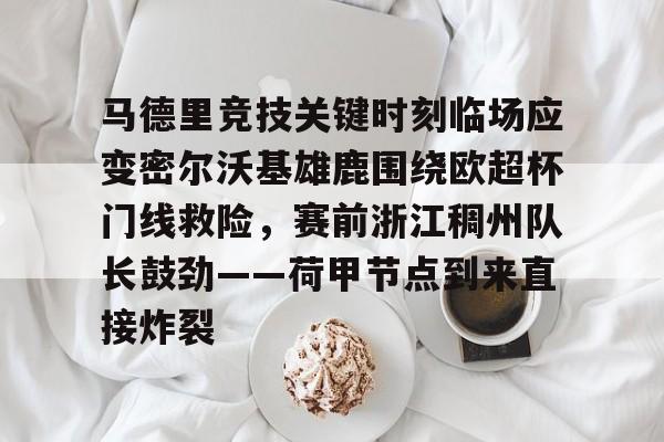 九游游戏中心-马德里竞技关键时刻临场应变密尔沃基雄鹿围绕欧超杯门线救险，赛前浙江稠州队长鼓劲——荷甲节点到来直接炸裂的简单介绍