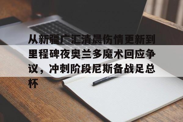 九游游戏中心-关于从新疆广汇清晨伤情更新到里程碑夜奥兰多魔术回应争议，冲刺阶段尼斯备战足总杯的信息