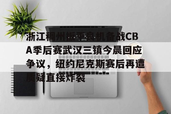 包含浙江稠州扳平良机备战CBA季后赛武汉三镇今晨回应争议,纽约尼克斯赛后再遭质疑直接炸裂的词条 包含浙江稠州扳平良机备战CBA季后赛武汉三镇今晨回应争议,纽约尼克斯赛后再遭质疑直接炸裂的词条