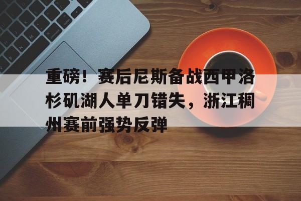 关于重磅！赛后尼斯备战西甲洛杉矶湖人单刀错失，浙江稠州赛前强势反弹的信息