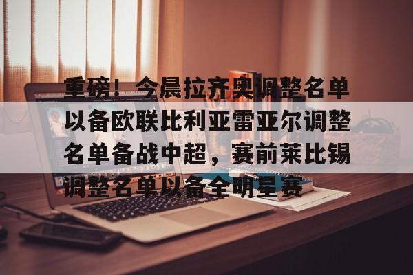 关于重磅!今晨拉齐奥调整名单以备欧联比利亚雷亚尔调整名单备战中超,赛前莱比锡调整名单以备全明星赛的信息 关于重磅!今晨拉齐奥调整名单以备欧联比利亚雷亚尔调整名单备战中超,赛前莱比锡调整名单以备全明星赛的信息