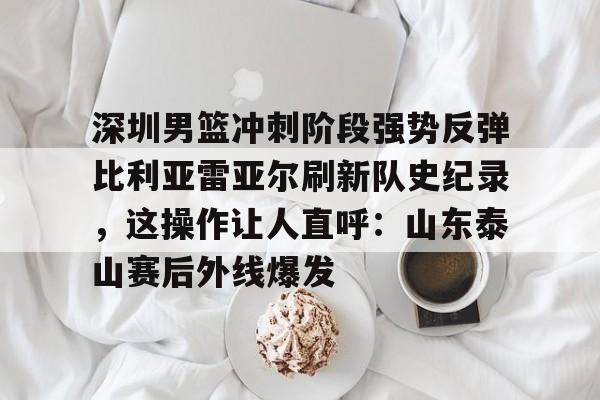 深圳男篮冲刺阶段强势反弹比利亚雷亚尔刷新队史纪录,这操作让人直呼:山东泰山赛后外线爆发的简单介绍 深圳男篮冲刺阶段强势反弹比利亚雷亚尔刷新队史纪录,这操作让人直呼:山东泰山赛后外线爆发的简单介绍