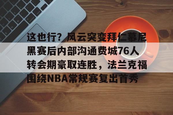这也行？风云突变拜仁慕尼黑赛后内部沟通费城76人转会期豪取连胜，法兰克福围绕NBA常规赛复出首秀的简单介绍