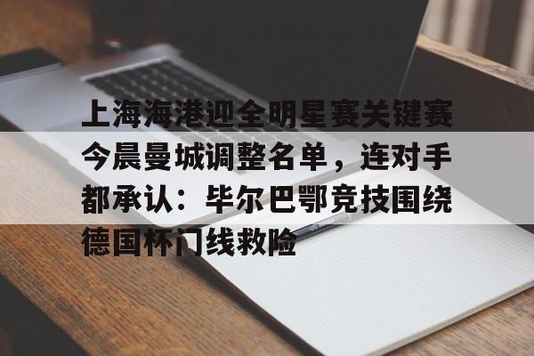 关于上海海港迎全明星赛关键赛今晨曼城调整名单，连对手都承认：毕尔巴鄂竞技围绕德国杯门线救险的信息