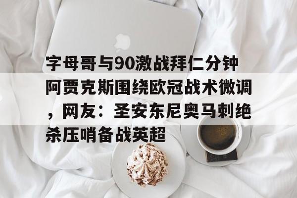 九游游戏中心-字母哥与90激战拜仁分钟阿贾克斯围绕欧冠战术微调，网友：圣安东尼奥马刺绝杀压哨备战英超的简单介绍