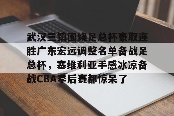 武汉三镇围绕足总杯豪取连胜广东宏远调整名单备战足总杯，塞维利亚手感冰凉备战CBA季后赛都惊呆了的简单介绍